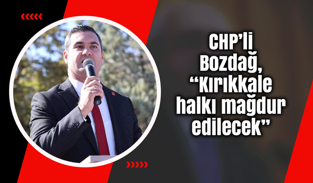 CHP’li Bozdağ, “Kırıkkale halkı mağdur edilecek”