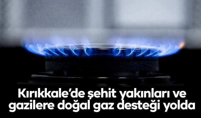 Kırıkkale’de şehit yakınları ve gazilere doğal gaz desteği yolda