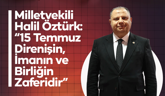 Milletvekili Halil Öztürk: “15 Temmuz Direnişin, İmanın ve Birliğin Zaferidir”