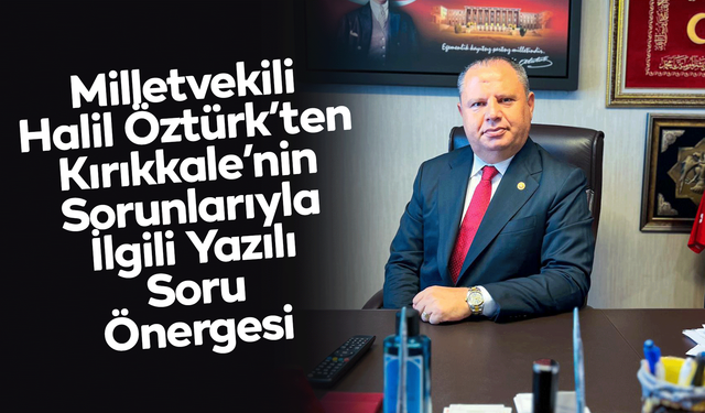 Milletvekili Halil Öztürk’ten Kırıkkale’nin Sorunlarıyla İlgili Yazılı Soru Önergesi