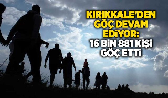 Kırıkkale’den göç devam ediyor: 16 bin 881 kişi göç etti