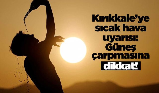 Kırıkkale’ye sıcak hava uyarısı: Güneş çarpmasına dikkat!