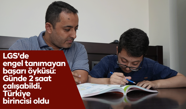 LGS'de engel tanımayan başarı öyküsü: Günde 2 saat çalışabildi, Türkiye birincisi oldu