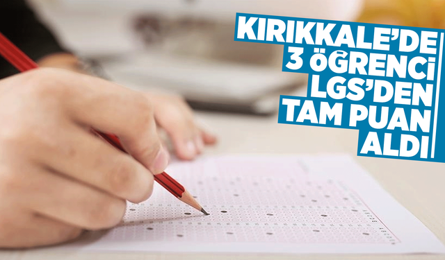Kırıkkale’de 3 öğrenci, LGS’den tam puan aldı!