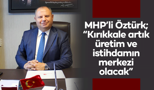 MHP’li Öztürk; “Kırıkkale artık üretim ve istihdamın merkezi olacak”