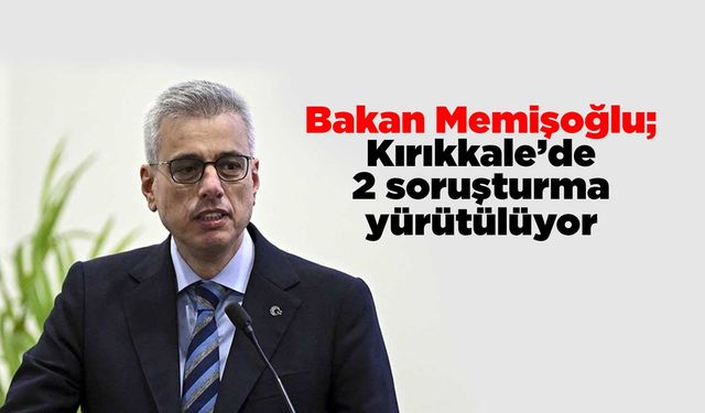 Bakan Memişoğlu; Kırıkkale’de 2 soruşturma yürütülüyor