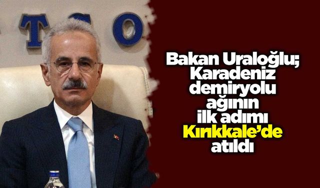 Bakan Uraloğlu; Karadeniz demiryolu ağının ilk adımı Kırıkkale’de atıldı