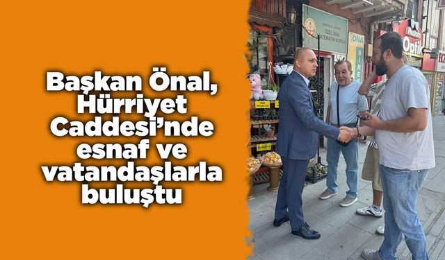 Başkan Önal, Hürriyet Caddesi’nde esnaf ve vatandaşlarla buluştu