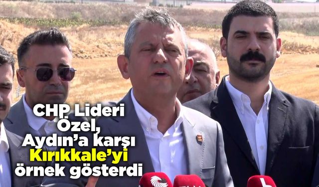 CHP Lideri Özel, Aydın’a karşı Kırıkkale’yi örnek gösterdi