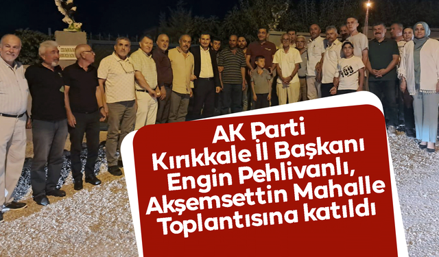 AK Parti Kırıkkale İl Başkanı Pehlivanlı, Akşemsettin Mahalle Toplantısına katıldı