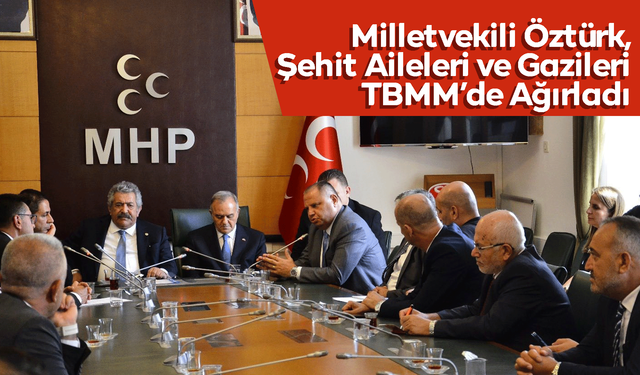Milletvekili Öztürk, Şehit Aileleri ve Gazileri TBMM’de Ağırladı