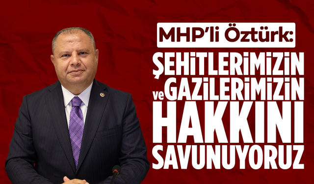 MHP’li Öztürk: “Şehitlerimizin ve Gazilerimizin Hakkını Savunuyoruz”