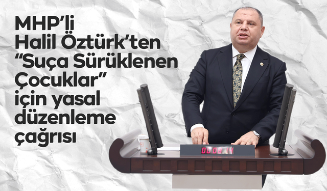 MHP’li Halil Öztürk’ten “Suça Sürüklenen Çocuklar” için yasal düzenleme çağrısı