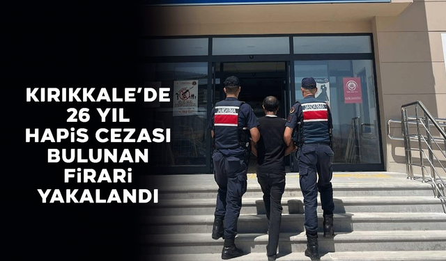 Kırıkkale'de 26 yıl hapis cezası bulunan firari yakalandı