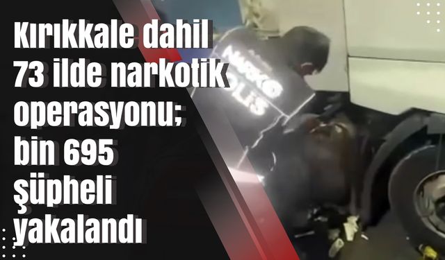 Kırıkkale dahil 73 ilde narkotik operasyonu; bin 695 şüpheli yakalandı