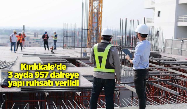 Kırıkkale’de 3 ayda 957 daireye yapı ruhsatı verildi