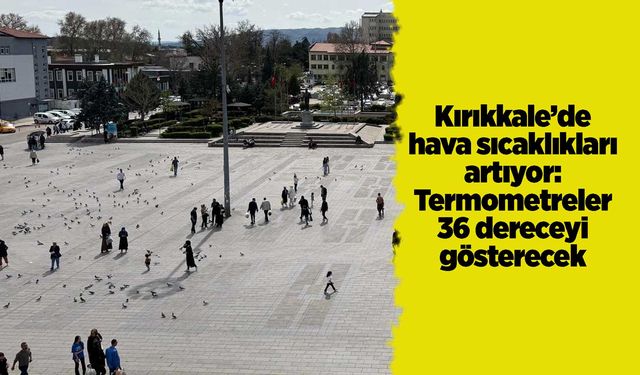Kırıkkale’de hava sıcaklıkları artıyor: Termometreler 36 dereceyi gösterecek