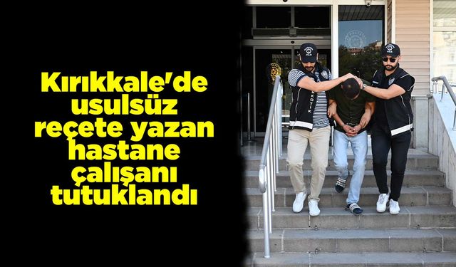 Kırıkkale'de usulsüz reçete yazan hastane çalışanı tutuklandı