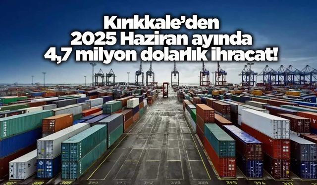 Kırıkkale’den 2025 Haziran ayında 4,7 milyon dolarlık ihracat!
