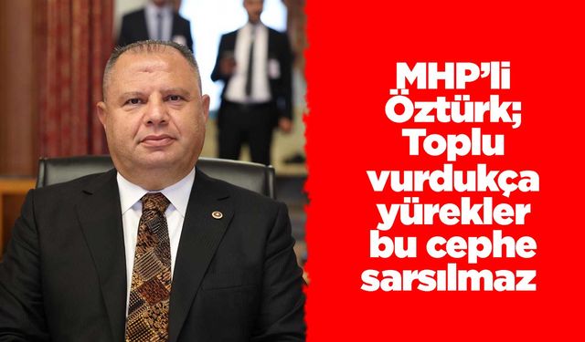 MHP’li Öztürk; Toplu vurdukça yürekler bu cephe sarsılmaz