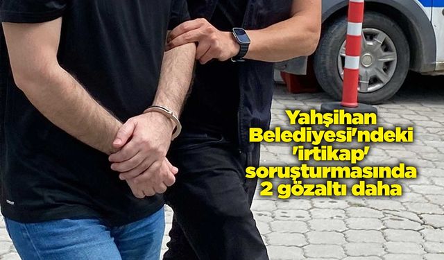 Yahşihan Belediyesi'ndeki 'irtikap' soruşturmasında 2 gözaltı daha