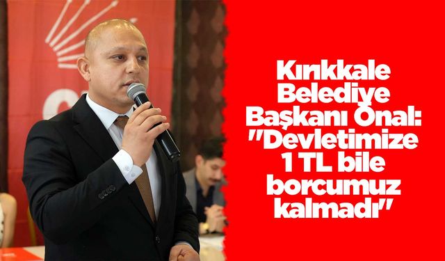 Kırıkkale Belediye Başkanı Önal: "Devletimize 1 TL bile borcumuz kalmadı"