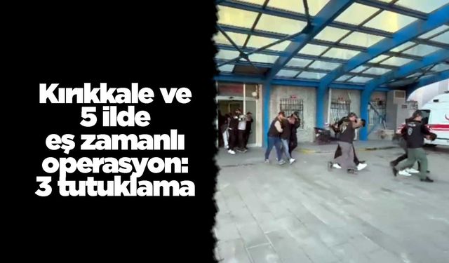 Kırıkkale ve 5 ilde eş zamanlı operasyon: 3 tutuklama