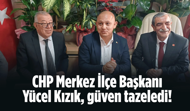 CHP Merkez İlçe Başkanı Yücel Kızık, güven tazeledi!