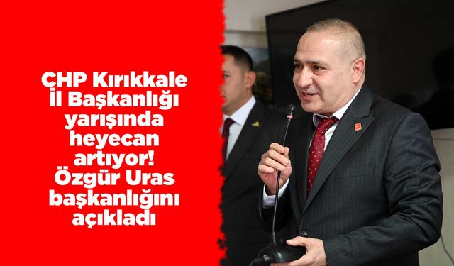 CHP Kırıkkale İl Başkanlığı yarışında heyecan artıyor! Uras başkanlığını açıkladı