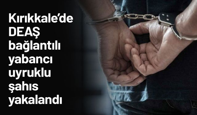 Kırıkkale’de DEAŞ bağlantılı yabancı uyruklu şahıs yakalandı