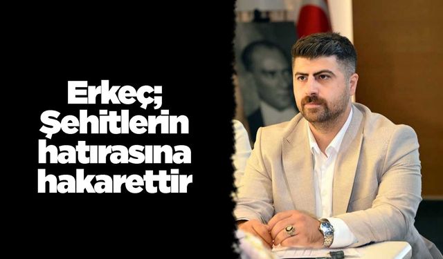 Erkeç; Şehitlerin hatırasına hakarettir