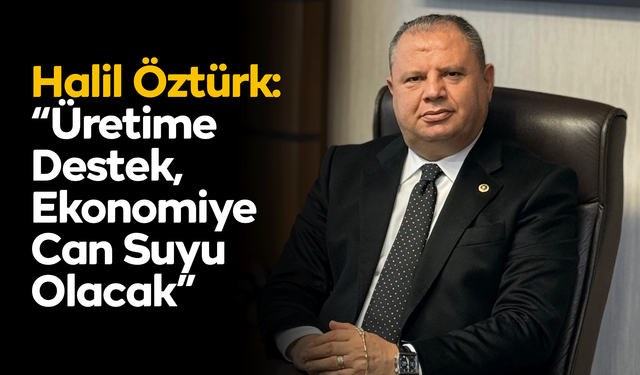 Halil Öztürk: “Üretime Destek, Ekonomiye Can Suyu Olacak”