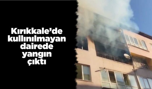 Kırıkkale’de kullanılmayan dairede yangın çıktı