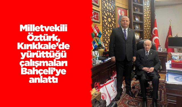 Milletvekili Öztürk, Kırıkkale’de yürüttüğü çalışmaları Bahçeli’ye anlattı