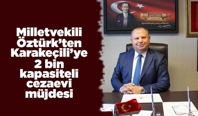 Milletvekili Öztürk’ten Karakeçili’ye 2 bin kapasiteli cezaevi müjdesi