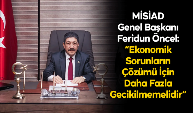 MİSİAD Genel Başkanı Feridun Öncel: “Ekonomik Sorunların Çözümü İçin Daha Fazla Gecikilmemelidir”