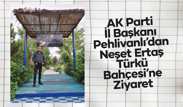 AK Parti İl Başkanı Pehlivanlı’dan Neşet Ertaş Türkü Bahçesi’ne Ziyaret