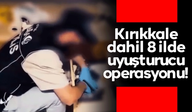 Kırıkkale dahil 8 ilde uyuşturucu operasyonu!