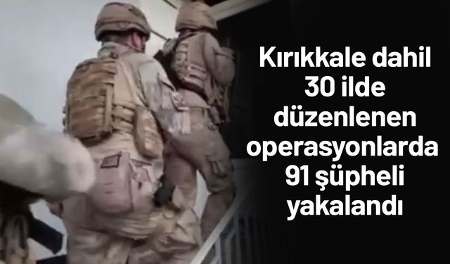 Kırıkkale dahil 30 ilde düzenlenen operasyonlarda 91 şüpheli yakalandı