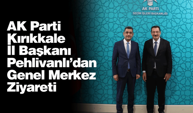 AK Parti Kırıkkale İl Başkanı Pehlivanlı’dan Genel Merkez Ziyareti