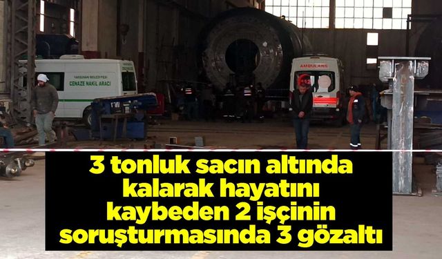 3 tonluk sacın altında kalarak hayatını kaybeden 2 işçinin soruşturmasında 3 kişi gözaltına alındı