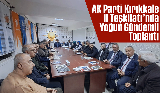 AK Parti Kırıkkale İl Teşkilatı’nda Yoğun Gündemli Toplantı