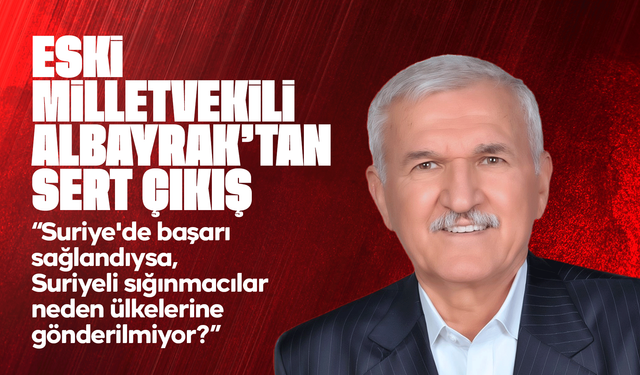 Eski Milletvekili Albayrak’tan Suriyeliler tartışmasına sert çıkış: “Başarıdan söz ediliyorsa neden göndermiyorlar?”