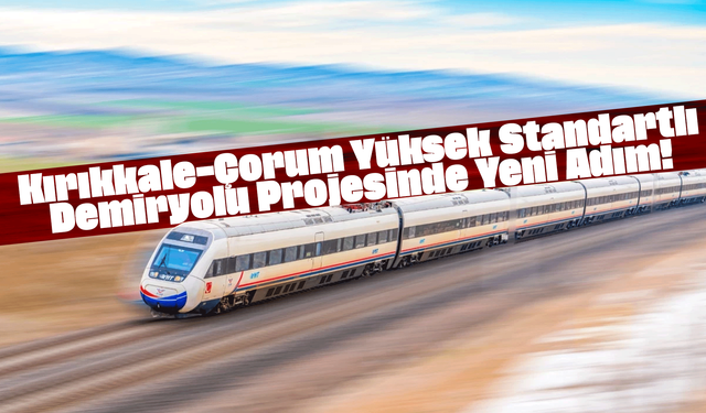 Kırıkkale–Çorum Yüksek Standartlı Demiryolu Projesinde Yeni Adım!
