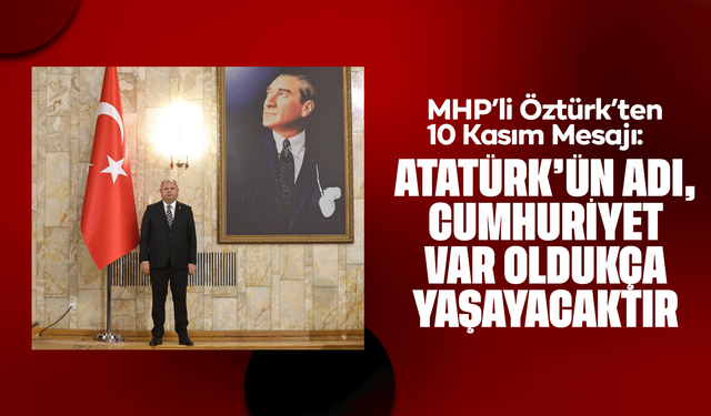 MHP’li Öztürk’ten 10 Kasım Mesajı: “Atatürk, Türk Milletinin Çağlar Üstü İradesidir”