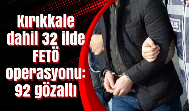 Kırıkkale dahil 32 ilde FETÖ operasyonu: 92 gözaltı