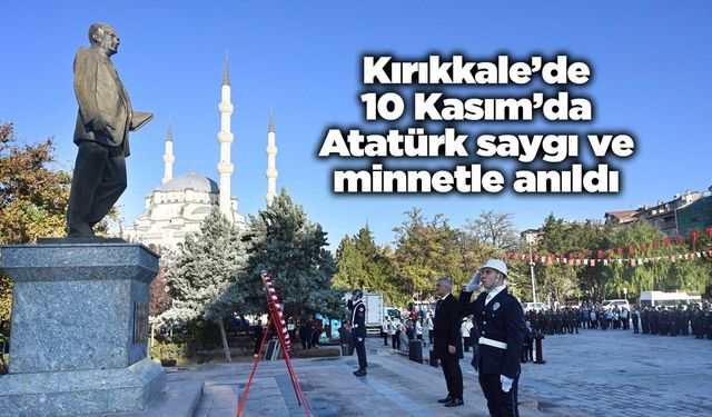 Kırıkkale’de 10 Kasım’da Atatürk saygı ve minnetle anıldı