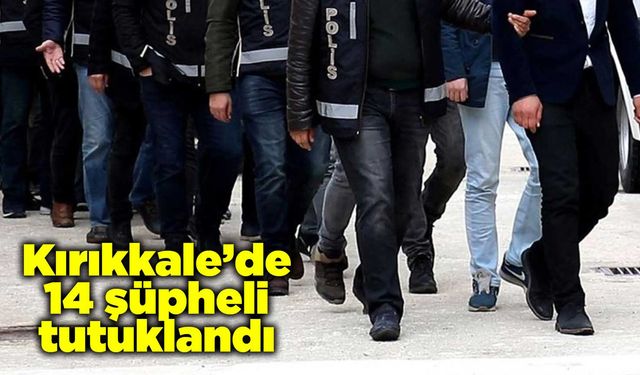 Kırıkkale’de 14 şüpheli tutuklandı