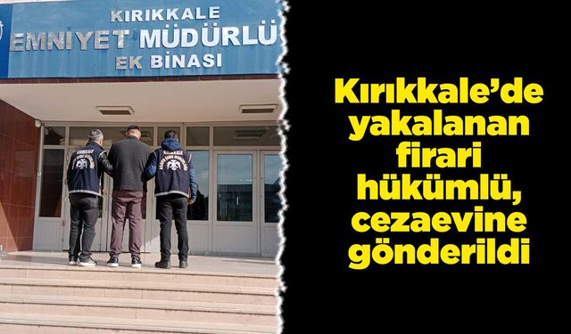 Kırıkkale’de yakalanan firari hükümlü, cezaevine gönderildi