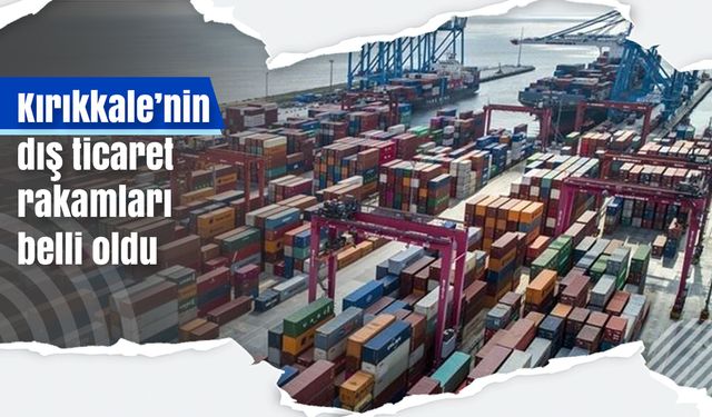 Kırıkkale’nin dış ticaret rakamları belli oldu